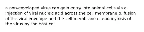 a non-enveloped virus can gain entry into animal cells via a. injection of viral nucleic acid across the cell membrane b. fusion of the viral envelope and the cell membrane c. endocytosis of the virus by the host cell