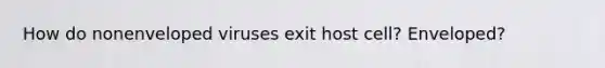 How do nonenveloped viruses exit host cell? Enveloped?