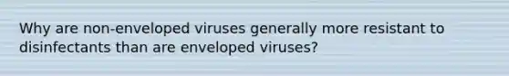 Why are non-enveloped viruses generally more resistant to disinfectants than are enveloped viruses?