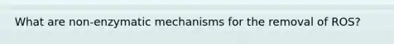 What are non-enzymatic mechanisms for the removal of ROS?