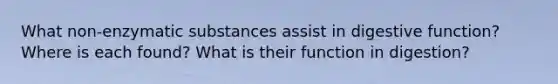 What non-enzymatic substances assist in digestive function? Where is each found? What is their function in digestion?