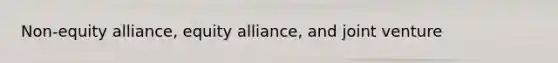 Non-equity alliance, equity alliance, and joint venture