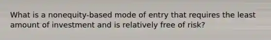 What is a nonequity-based mode of entry that requires the least amount of investment and is relatively free of risk?