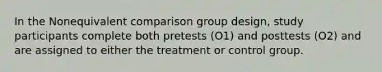 In the Nonequivalent comparison group design, study participants complete both pretests (O1) and posttests (O2) and are assigned to either the treatment or control group.