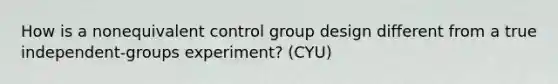 How is a nonequivalent control group design different from a true independent-groups experiment? (CYU)