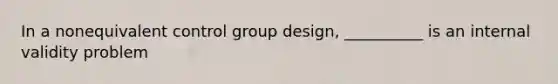 In a nonequivalent control group design, __________ is an internal validity problem