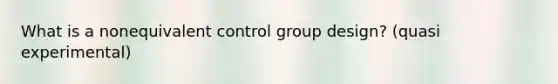 What is a nonequivalent control group design? (quasi experimental)