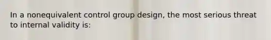 In a nonequivalent control group design, the most serious threat to internal validity is: