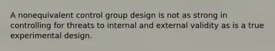 A nonequivalent control group design is not as strong in controlling for threats to internal and external validity as is a true experimental design.