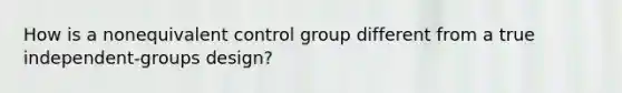 How is a nonequivalent control group different from a true independent-groups design?