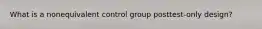 What is a nonequivalent control group posttest-only design?