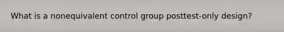 What is a nonequivalent control group posttest-only design?