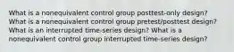 What is a nonequivalent control group posttest-only design? What is a nonequivalent control group pretest/posttest design? What is an interrupted time-series design? What is a nonequivalent control group interrupted time-series design?