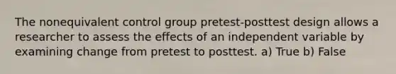 The nonequivalent control group pretest-posttest design allows a researcher to assess the effects of an independent variable by examining change from pretest to posttest. a) True b) False