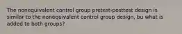 The nonequivalent control group pretest-posttest design is similar to the nonequivalent control group design, bu what is added to both groups?