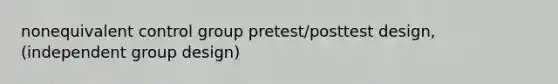 nonequivalent control group pretest/posttest design, (independent group design)