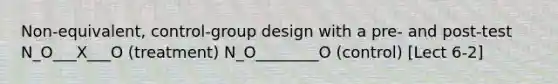 Non-equivalent, control-group design with a pre- and post-test N_O___X___O (treatment) N_O________O (control) [Lect 6-2]