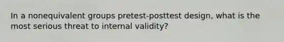 In a nonequivalent groups pretest-posttest design, what is the most serious threat to internal validity?