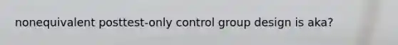 nonequivalent posttest-only control group design is aka?