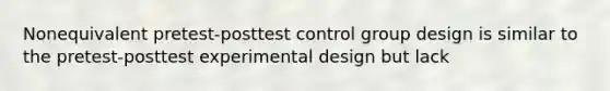 Nonequivalent pretest-posttest control group design is similar to the pretest-posttest experimental design but lack