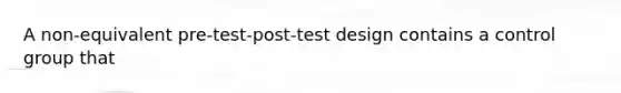 A non-equivalent pre-test-post-test design contains a control group that