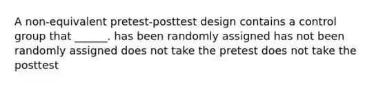 A non-equivalent pretest-posttest design contains a control group that ______. has been randomly assigned has not been randomly assigned does not take the pretest does not take the posttest