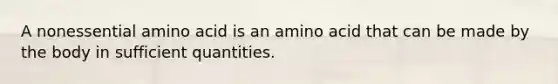 A nonessential amino acid is an amino acid that can be made by the body in sufficient quantities.