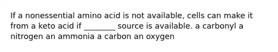 If a nonessential amino acid is not available, cells can make it from a keto acid if ________ source is available. a carbonyl a nitrogen an ammonia a carbon an oxygen