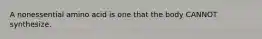 A nonessential amino acid is one that the body CANNOT synthesize.