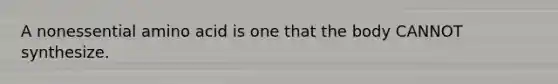 A nonessential amino acid is one that the body CANNOT synthesize.