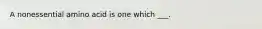A nonessential amino acid is one which ___.