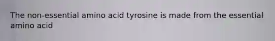 The non-essential amino acid tyrosine is made from the essential amino acid