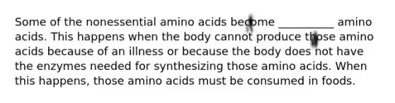 Some of the nonessential amino acids become __________ amino acids. This happens when the body cannot produce those amino acids because of an illness or because the body does not have the enzymes needed for synthesizing those amino acids. When this happens, those amino acids must be consumed in foods.