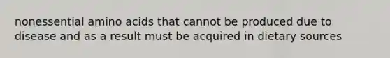 nonessential amino acids that cannot be produced due to disease and as a result must be acquired in dietary sources