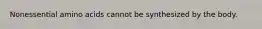 Nonessential amino acids cannot be synthesized by the body.