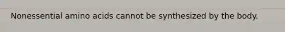 Nonessential amino acids cannot be synthesized by the body.