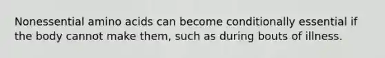 Nonessential amino acids can become conditionally essential if the body cannot make them, such as during bouts of illness.
