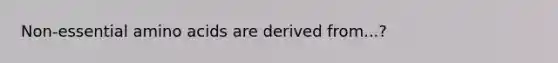 Non-essential amino acids are derived from...?