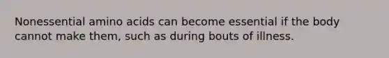 Nonessential amino acids can become essential if the body cannot make them, such as during bouts of illness.