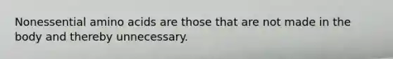 Nonessential amino acids are those that are not made in the body and thereby unnecessary.
