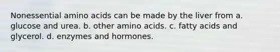 Nonessential amino acids can be made by the liver from a. glucose and urea. b. other amino acids. c. fatty acids and glycerol. d. enzymes and hormones.