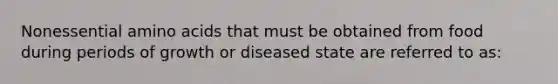 Nonessential amino acids that must be obtained from food during periods of growth or diseased state are referred to as: