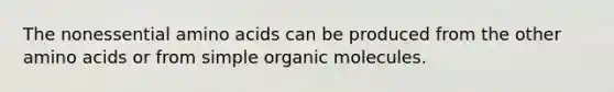 The nonessential amino acids can be produced from the other amino acids or from simple organic molecules.