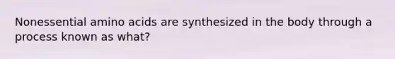 Nonessential amino acids are synthesized in the body through a process known as what?