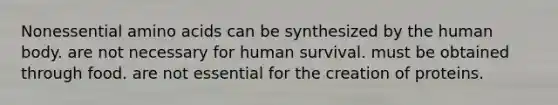 Nonessential amino acids can be synthesized by the human body. are not necessary for human survival. must be obtained through food. are not essential for the creation of proteins.