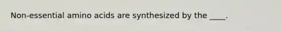 Non-essential amino acids are synthesized by the ____.