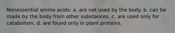 Nonessential amino acids: a. are not used by the body. b. can be made by the body from other substances. c. are used only for catabolism. d. are found only in plant proteins.