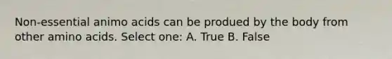 Non-essential animo acids can be produed by the body from other amino acids. Select one: A. True B. False