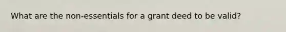 What are the non-essentials for a grant deed to be valid?