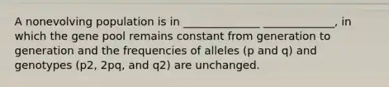 A nonevolving population is in ______________ _____________, in which the gene pool remains constant from generation to generation and the frequencies of alleles (p and q) and genotypes (p2, 2pq, and q2) are unchanged.